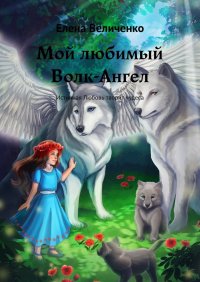 Книга Елена Величенко Мой любимый Волк-Ангел. Истинная Любовь творит чудеса