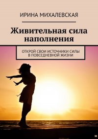 Книга Ирина Михалевская Живительная сила наполнения. Открой свои источники силы в повседневной жизни