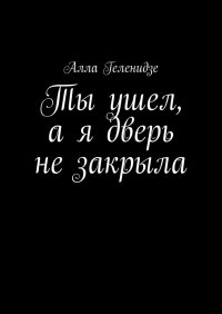Книга Алла Геленидзе Ты ушёл, а я дверь не закрыла