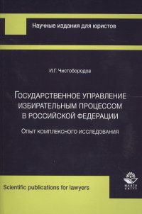 Книга И. Чистобородов Государственное управление избирательным процессом в Российской Федерации. Опыт комплексного исследования