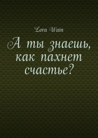 Книга Lora Wain А ты знаешь, как пахнет счастье?