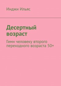 Книга Инджи Ильяс Десертный возраст. Гимн человеку второго переходного возраста 50+