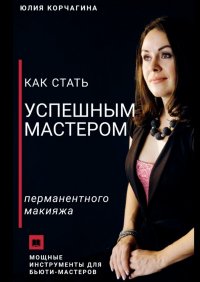 Книга Юлия Корчагина, Юлия Викторовна Корчагина Как стать успешным мастером перманентного макияжа