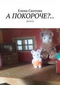 Книга Елена Свитова А покороче?.. Рассказы