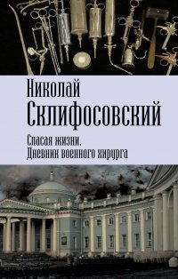 Книга Николай Склифосовский Спасая жизни. Дневник военного хирурга