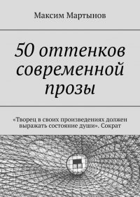 Книга Максим Мартынов 50 оттенков современной прозы. «Творец в своих произведениях должен выражать состояние души». Сократ