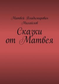 Книга Матвей Владимирович Михайлов Сказки от Матвея