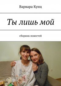 Книга Варвара Кунц Ты лишь мой. Сборник повестей