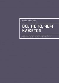 Книга Мария Корсакова Все не то, чем кажется. Сценарий короткометражного фильма
