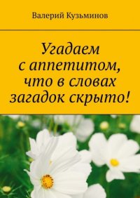 Книга Валерий Кузьминов Угадаем с аппетитом, что в словах загадок скрыто!
