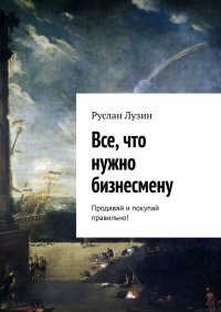 Книга Руслан Лузин Все, что нужно бизнесмену. Продавай и покупай правильно!