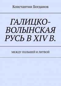 Книга Константин Богданов Галицко-Волынская Русь в XIV в. Между Польшей и Литвой