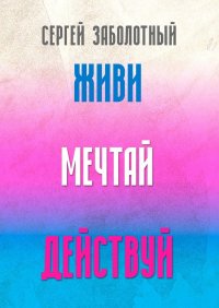 Книга Сергей Заболотный Живи, мечтай, действуй