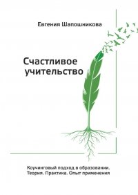 Книга Евгения Шапошникова Счастливое учительство. Коучинговый подход в образовании. Теория. Практика. Опыт применения