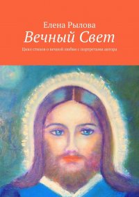 Книга Елена Рылова Вечный Свет. Цикл стихов о вечной любви с портретами автора