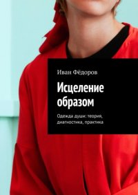 Книга Иван Федоров Исцеление образом. Одежда души: теория, диагностика, практика