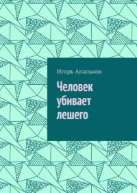 Книга Игорь Апальков Человек убивает лешего