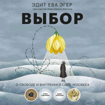Книга Эдит Ева Эгер, Дарья Смирнова, Эсме Швалль-Вейганд, Татьяна Луконина, Дарья Пуршева Выбор. О свободе и внутренней силе человека