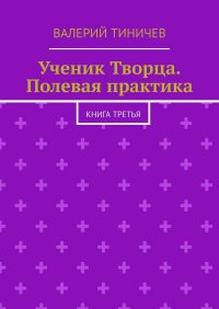 Книга Валерий Тиничев Ученик Творца. Полевая практика. Книга третья