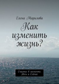 Книга Елена Марилова Как изменить жизнь? Счастье в моменте. Здесь и Сейчас