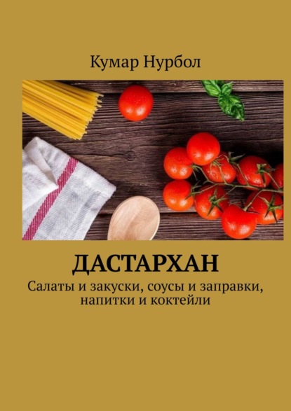 Книга Кумар Нурбол Дастархан. Салаты и закуски, соусы и заправки, напитки и коктейли