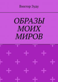Книга Виктор Зуду Образы моих миров. Человек видит то, что хочет