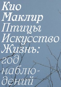 Книга Кио Маклир Птицы, искусство, жизнь: год наблюдений