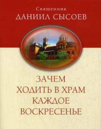 Книга Священник Даниил Сысоев Зачем ходить в Храм каждое Воскресенье?