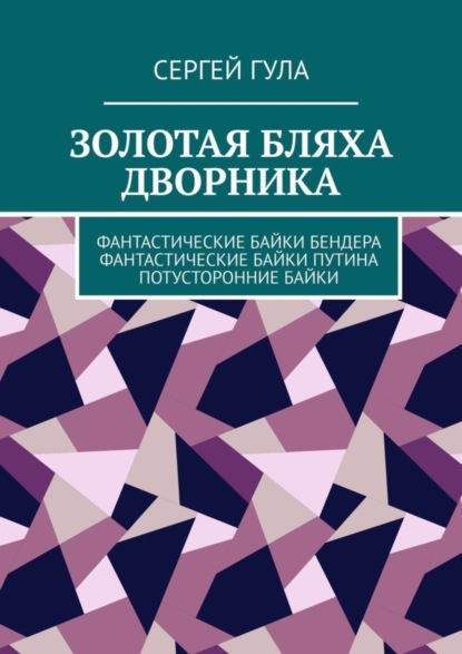 Книга Сергей Гула Золотая бляха дворника. Фантастические байки Бендера. Фантастические байки Путина. Потусторонние байки