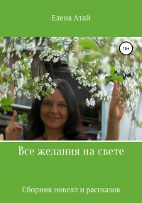 Книга Елена Атай Все желания на свете. Сборник новелл и рассказов