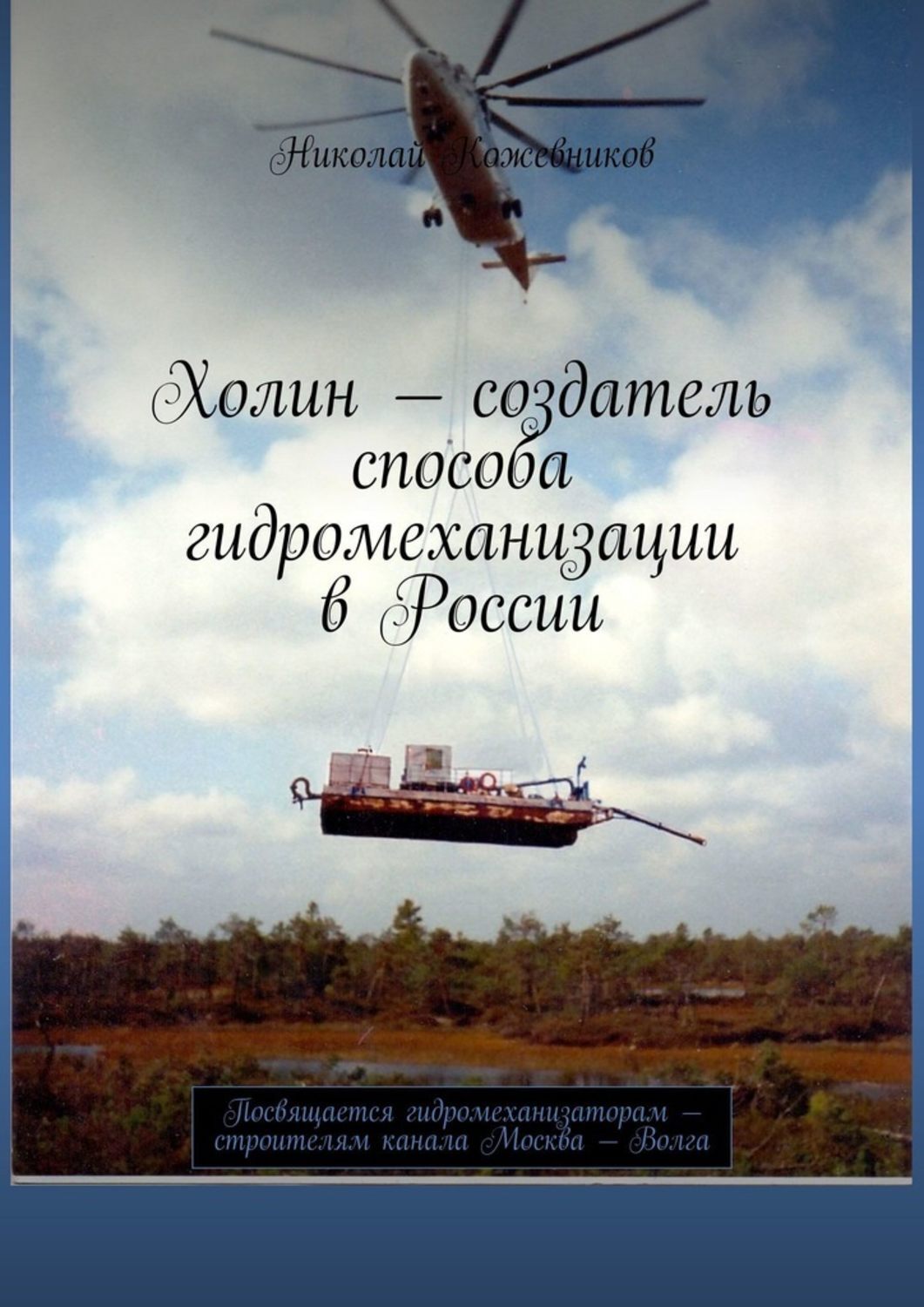 Книга Николай Кожевников Холин – создатель способа гидромеханизации в России. Посвящается гидромеханизаторам – строителям канала Москва – Волга