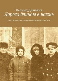 Книга Леонид Диневич Дорога длиною в жизнь. Книга первая. Детство, школьные, институтские годы