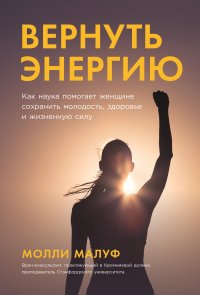 Книга Молли Малуф Вернуть энергию: Как наука помогает женщине сохранить молодость, здоровье и жизненную силу