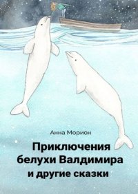 Книга Анна Морион Приключения белухи Валдимира и другие сказки