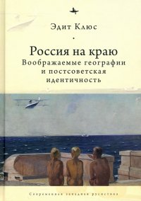 Книга Эдит Клюс Россия на краю. Воображаемые географии и постсоветская идентичность