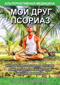 Книга Артем Сергеевич Кизеев Мой друг псориаз. Методическое пособие по лечению кожных заболеваний методом очищения организма