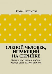 Книга Ольга Пахомова Слепой человек, играющий на скрипке. Только настоящая любовь может быть самой верной