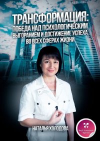 Книга Наталья Холодова ТРАНСФОРМАЦИЯ: ПОБЕДА НАД ПСИХОЛОГИЧЕСКИМ ВЫГОРАНИЕМ И ДОСТИЖЕНИЕ УСПЕХА ВО ВСЕХ СФЕРАХ ЖИЗНИ