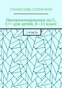 Книга Станислава Солнечная Программирование на С, С++ для детей, 8—11 класс. 1-я часть