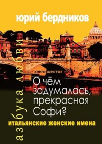 Книга Юрий Дмитриевич Бердников О чем задумалась, прекрасная Софи? Итальянские женские имена. Азбука любви. Книга шестая
