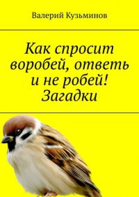 Книга Валерий Кузьминов Как спросит воробей, ответь и не робей! Загадки