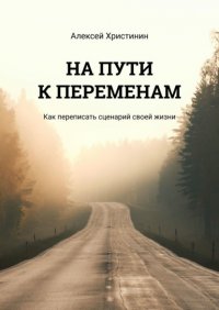 Книга Алексей Христинин На пути к переменам. Как переписать сценарий своей жизни