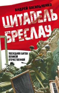 Книга Андрей Васильченко Цитадель Бреслау. Последняя битва Великой Отечественной