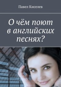 Книга Павел Киселев О чём поют в английских песнях?