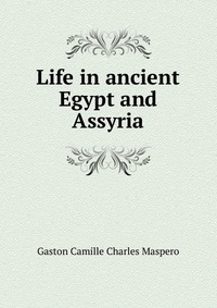 Life in ancient Egypt and Assyria Gaston Camille Charles Maspero (книга ...