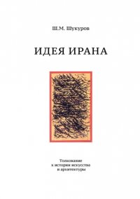 Книга Ш. М. Шукуров Идея Ирана. Толкование к истории искусства и архитектуры