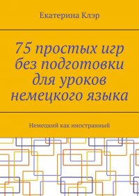 Книга Екатерина Клэр 75 простых игр без подготовки для уроков немецкого языка. Немецкий как иностранный