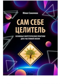 Книга Юлия Соколова Сам себе целитель. Основные энергетические практики для счастливой жизни