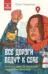 Книга Юлия Пирумова Все дороги ведут к себе. Путешествие за женской силой и мудростью