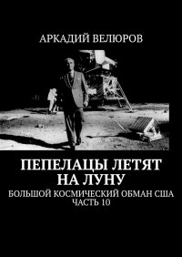 Книга Аркадий Велюров Пепелацы летят на Луну. Большой космический обман США. Часть 10